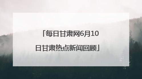 每日甘肃网6月10日甘肃热点新闻回顾