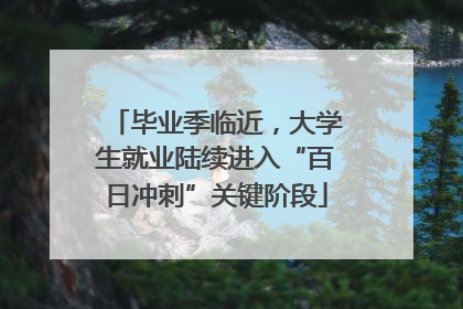 毕业季临近，大学生就业陆续进入“百日冲刺”关键阶段