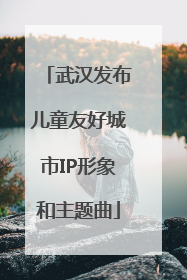 武汉发布儿童友好城市IP形象和主题曲