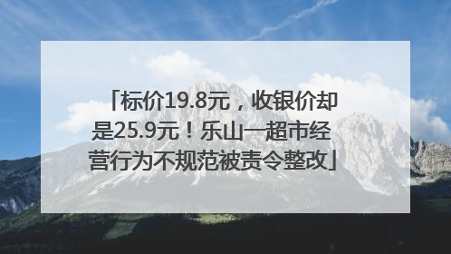 标价19.8元，收银价却是25.9元！乐山一超市经营行为不规范被责令整改