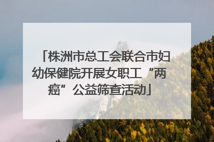 株洲市总工会联合市妇幼保健院开展女职工“两癌”公益筛查活动