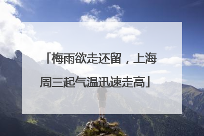 梅雨欲走还留，上海周三起气温迅速走高