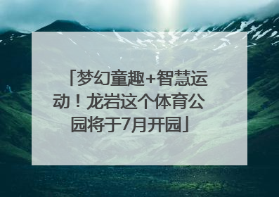 梦幻童趣+智慧运动！龙岩这个体育公园将于7月开园