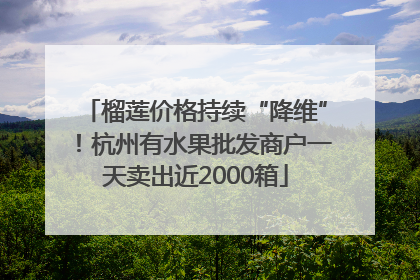榴莲价格持续“降维”！杭州有水果批发商户一天卖出近2000箱