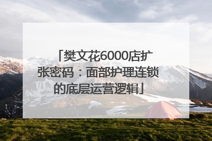 樊文花6000店扩张密码：面部护理连锁的底层运营逻辑