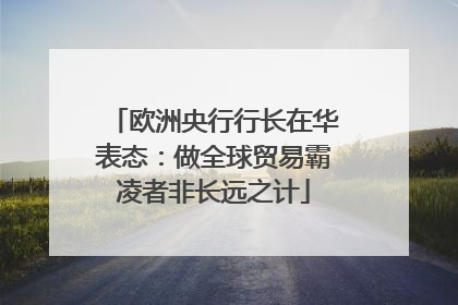欧洲央行行长在华表态：做全球贸易霸凌者非长远之计