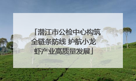 潜江市公检中心构筑全链条防线 护航小龙虾产业高质量发展