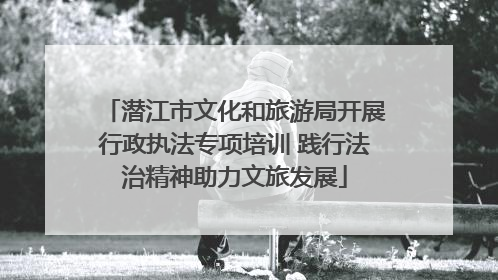 潜江市文化和旅游局开展行政执法专项培训 践行法治精神助力文旅发展