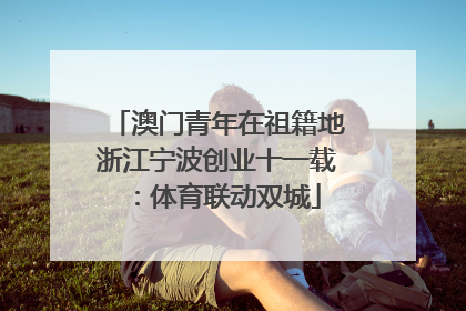 澳门青年在祖籍地浙江宁波创业十一载：体育联动双城