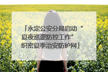 永定公安分局启动“夏夜巡逻防控工作” 织密夏季治安防护网