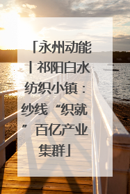 永州动能丨祁阳白水纺织小镇：纱线“织就”百亿产业集群