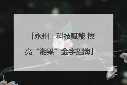 永州：科技赋能 擦亮“湘果”金字招牌