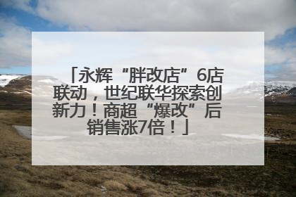 永辉“胖改店”6店联动，世纪联华探索创新力！商超“爆改”后销售涨7倍！