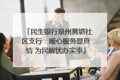 民生银行泉州黄塘社区支行：暖心服务显真情 为民解忧办实事