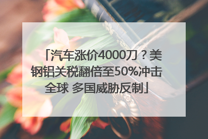 汽车涨价4000刀？美钢铝关税翻倍至50%冲击全球 多国威胁反制