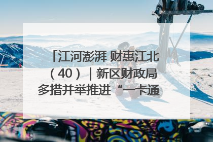 江河澎湃 财惠江北（40）｜新区财政局多措并举推进“一卡通”管理 保障惠民惠农补贴精准高效发放