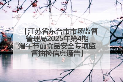 江苏省东台市市场监督管理局2025年第4期端午节前食品安全专项监督抽检信息通告