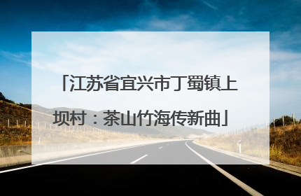 江苏省宜兴市丁蜀镇上坝村：茶山竹海传新曲