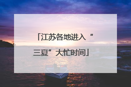 江苏各地进入“三夏”大忙时间