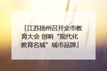 江苏扬州召开全市教育大会 创响“现代化教育名城”城市品牌