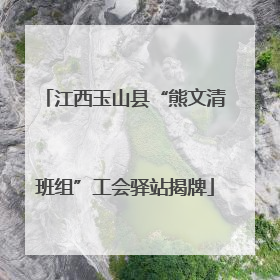 江西玉山县“熊文清班组”工会驿站揭牌