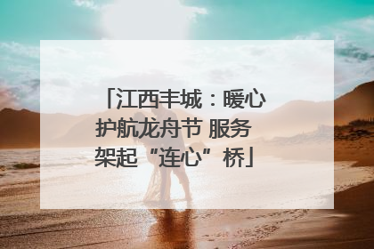 江西丰城：暖心护航龙舟节 服务架起“连心”桥