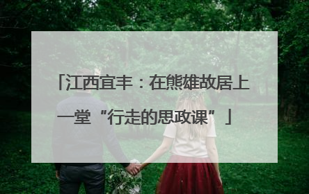 江西宜丰：在熊雄故居上一堂“行走的思政课”