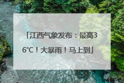 江西气象发布：最高36℃！大暴雨！马上到