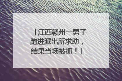 江西赣州一男子跑进派出所求助，结果当场被抓！