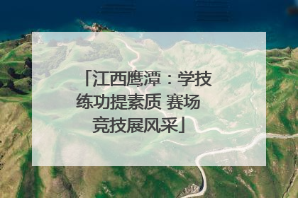 江西鹰潭：学技练功提素质 赛场竞技展风采