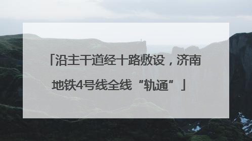 沿主干道经十路敷设，济南地铁4号线全线“轨通”