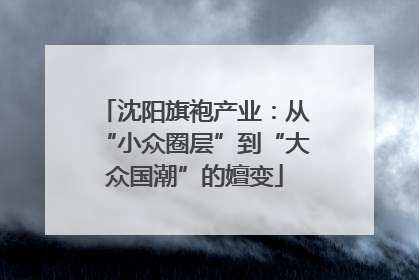 沈阳旗袍产业：从“小众圈层”到“大众国潮”的嬗变