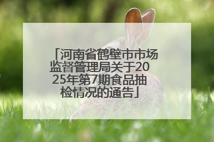 河南省鹤壁市市场监督管理局关于2025年第7期食品抽检情况的通告