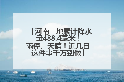 河南一地累计降水量488.4毫米！雨停、天晴！近几日这件事千万别做