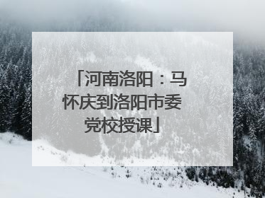 河南洛阳：马怀庆到洛阳市委党校授课