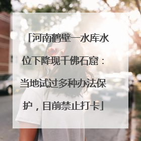 河南鹤壁一水库水位下降现千佛石窟：当地试过多种办法保护，目前禁止打卡