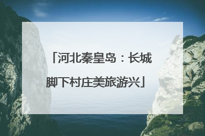 河北秦皇岛：长城脚下村庄美旅游兴