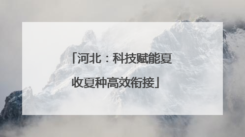 河北：科技赋能夏收夏种高效衔接