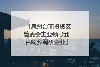 泉州台商投资区管委会主要领导到百崎乡调研企业