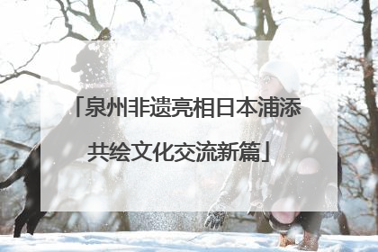泉州非遗亮相日本浦添 共绘文化交流新篇