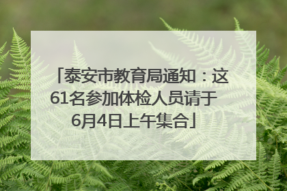 泰安市教育局通知：这61名参加体检人员请于6月4日上午集合