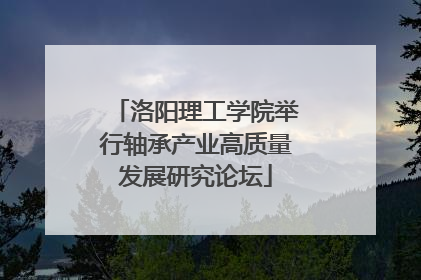 洛阳理工学院举行轴承产业高质量发展研究论坛