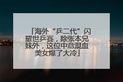 海外“乒二代”闪耀世乒赛，除张本兄妹外，这位中意混血美女爆了大冷
