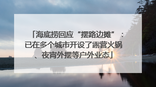 海底捞回应“摆路边摊”：已在多个城市开设了露营火锅、夜宵外摆等户外业态