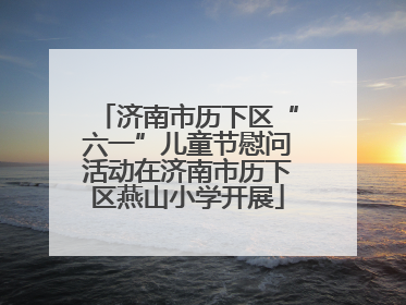 济南市历下区“六一”儿童节慰问活动在济南市历下区燕山小学开展