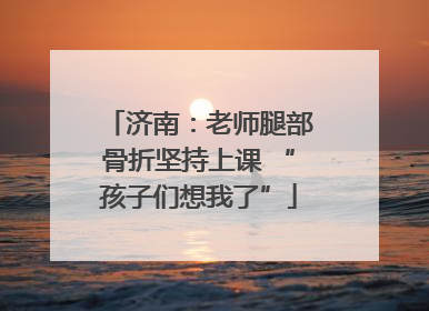济南：老师腿部骨折坚持上课 “孩子们想我了”