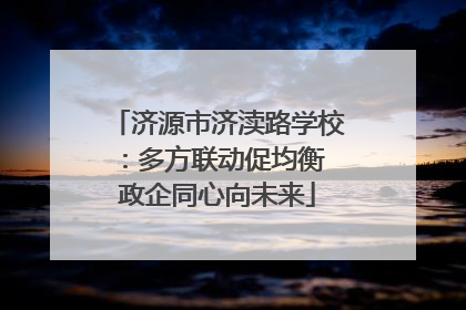 济源市济渎路学校：多方联动促均衡 政企同心向未来