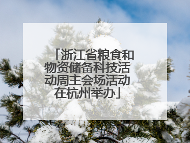 浙江省粮食和物资储备科技活动周主会场活动在杭州举办