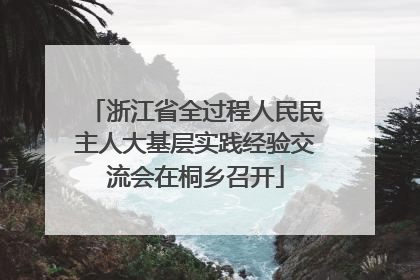 浙江省全过程人民民主人大基层实践经验交流会在桐乡召开