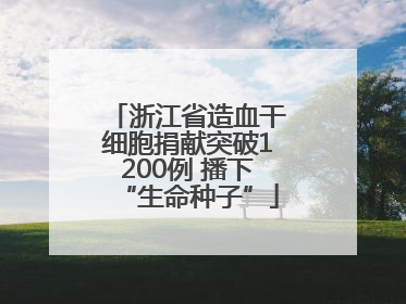 浙江省造血干细胞捐献突破1200例 播下“生命种子”